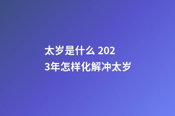 太岁是什么 2023年怎样化解冲太岁